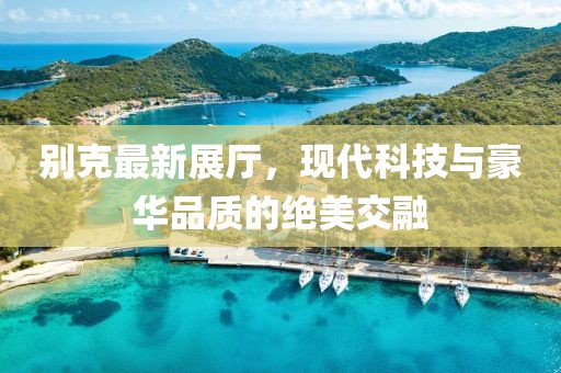 別克最新展廳，現代科技與豪華品質的絕美交融