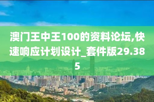 澳門王中王100的資料論壇,快速響應計劃設計_套件版29.385