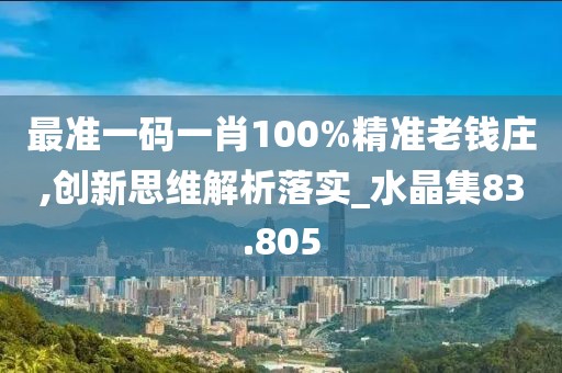 最準一碼一肖100%精準老錢莊,創新思維解析落實_水晶集83.805