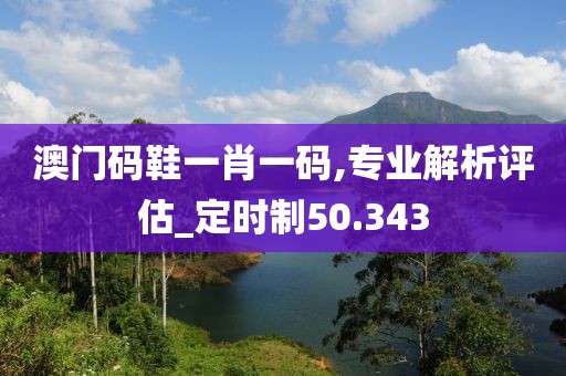 澳門碼鞋一肖一碼,專業解析評估_定時制50.343