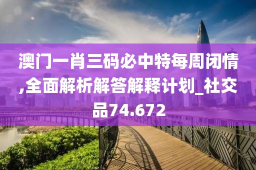 澳門一肖三碼必中特每周閉情,全面解析解答解釋計劃_社交品74.672