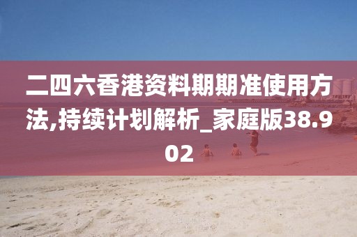 二四六香港資料期期準使用方法,持續計劃解析_家庭版38.902