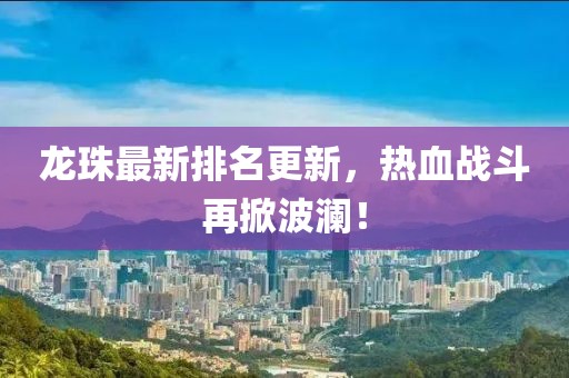 龍珠最新排名更新，熱血戰斗再掀波瀾！