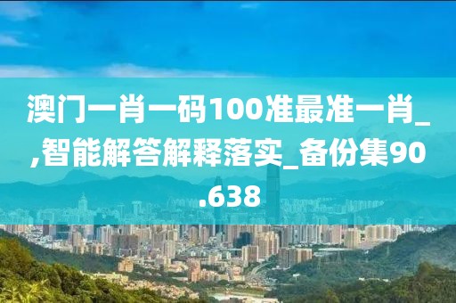 澳門一肖一碼100準最準一肖_,智能解答解釋落實_備份集90.638