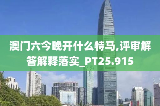 澳門六今晚開什么特馬,評審解答解釋落實_PT25.915