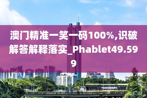澳門精準一笑一碼100%,識破解答解釋落實_Phablet49.599