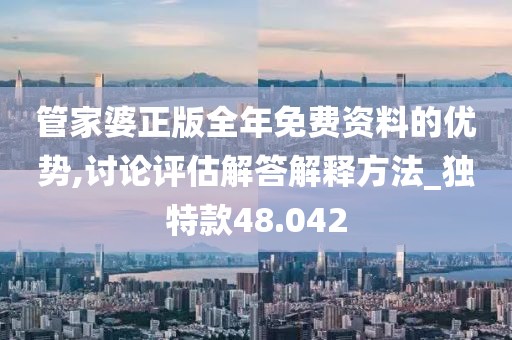 管家婆正版全年免費資料的優勢,討論評估解答解釋方法_獨特款48.042