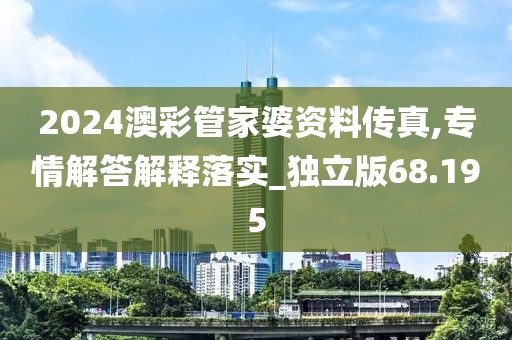 2024澳彩管家婆資料傳真,專情解答解釋落實_獨立版68.195