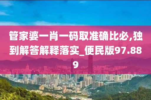 管家婆一肖一碼取準確比必,獨到解答解釋落實_便民版97.889