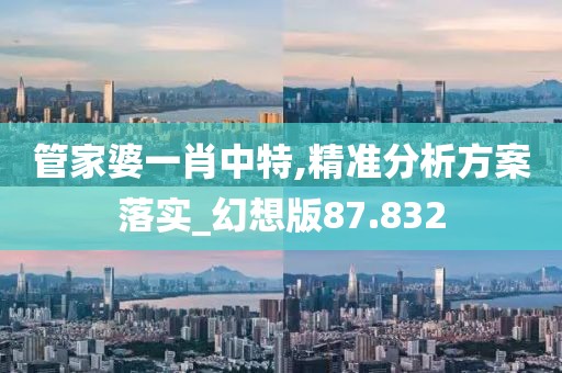 管家婆一肖中特,精準分析方案落實_幻想版87.832