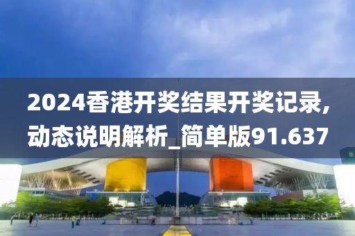 2024香港開獎結果開獎記錄,動態說明解析_簡單版91.637