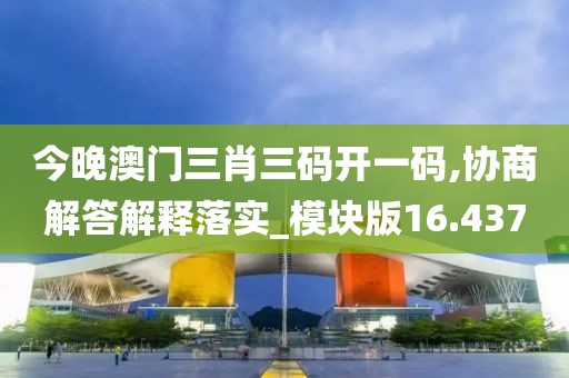 今晚澳門三肖三碼開一碼,協商解答解釋落實_模塊版16.437
