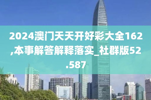 2024澳門天天開好彩大全162,本事解答解釋落實_社群版52.587