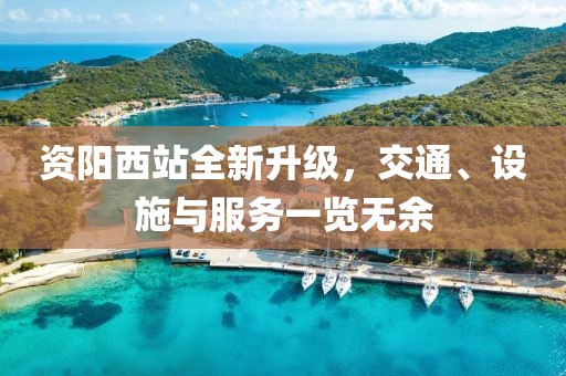 資陽西站全新升級，交通、設施與服務一覽無余