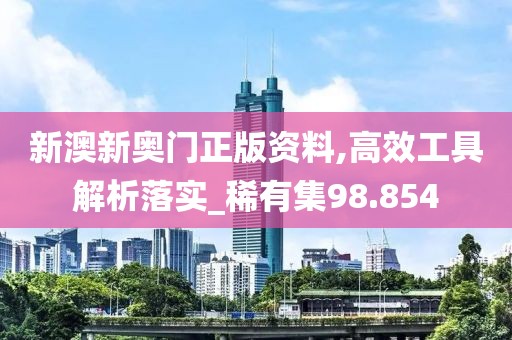 新澳新奧門正版資料,高效工具解析落實_稀有集98.854
