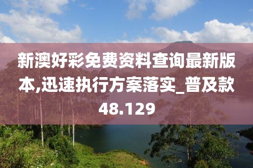 新澳好彩免費資料查詢最新版本,迅速執行方案落實_普及款48.129