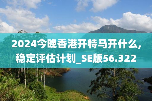 2024今晚香港開特馬開什么,穩定評估計劃_SE版56.322