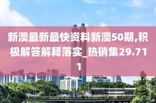 新澳最新最快資料新澳50期,積極解答解釋落實_熱銷集29.711