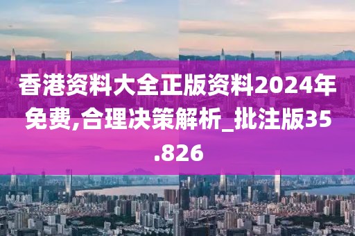 香港資料大全正版資料2024年免費,合理決策解析_批注版35.826