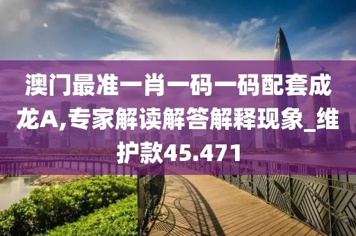 澳門最準一肖一碼一碼配套成龍A,專家解讀解答解釋現象_維護款45.471