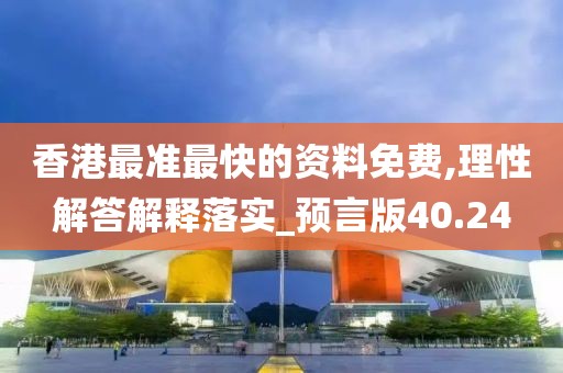 香港最準最快的資料免費,理性解答解釋落實_預言版40.24