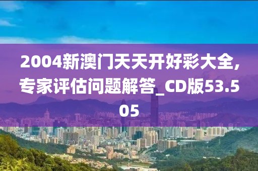 2004新澳門天天開好彩大全,專家評估問題解答_CD版53.505