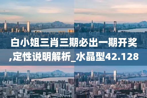 白小姐三肖三期必出一期開獎,定性說明解析_水晶型42.128