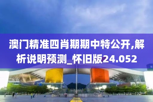 澳門精準四肖期期中特公開,解析說明預測_懷舊版24.052