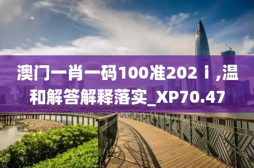 澳門一肖一碼100準202ⅰ,溫和解答解釋落實_XP70.47