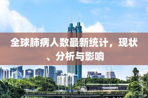 全球肺病人數最新統計，現狀、分析與影響