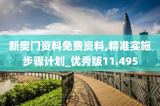新奧門資料免費資料,精準實施步驟計劃_優秀版11.495