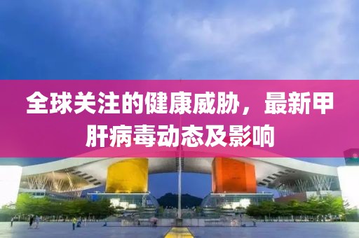 全球關注的健康威脅，最新甲肝病毒動態及影響