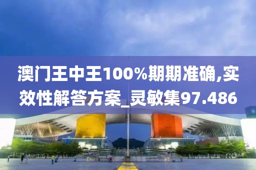 澳門王中王100%期期準確,實效性解答方案_靈敏集97.486