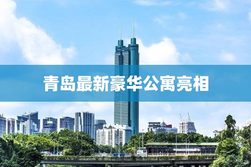 青島最新豪華公寓亮相