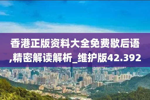 香港正版資料大全免費歇后語,精密解讀解析_維護版42.392