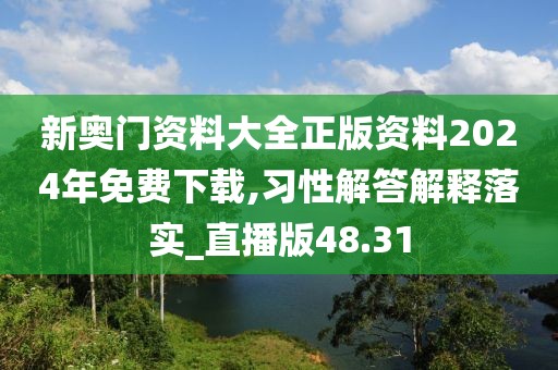 新奧門資料大全正版資料2024年免費下載,習性解答解釋落實_直播版48.31