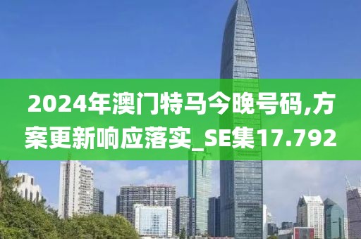 2024年澳門特馬今晚號碼,方案更新響應落實_SE集17.792