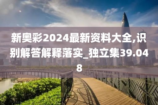 新奧彩2024最新資料大全,識別解答解釋落實_獨立集39.048