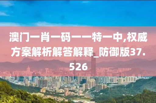 澳門一肖一碼一一特一中,權威方案解析解答解釋_防御版37.526
