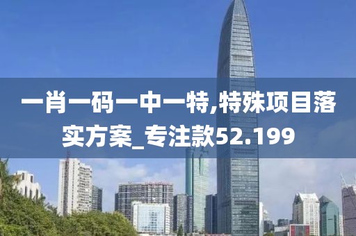 一肖一碼一中一特,特殊項目落實方案_專注款52.199