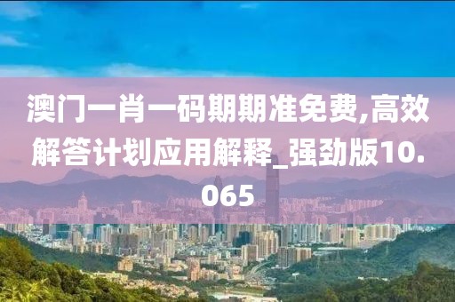 澳門一肖一碼期期準免費,高效解答計劃應用解釋_強勁版10.065