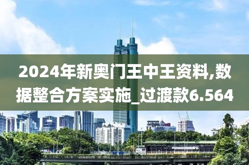 2024年新奧門王中王資料,數據整合方案實施_過渡款6.564