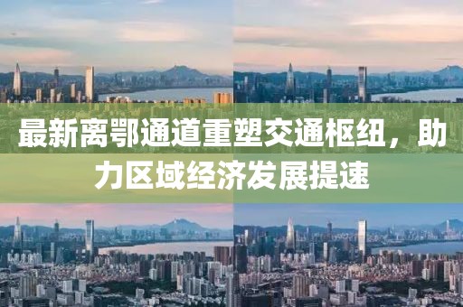 最新離鄂通道重塑交通樞紐，助力區域經濟發展提速