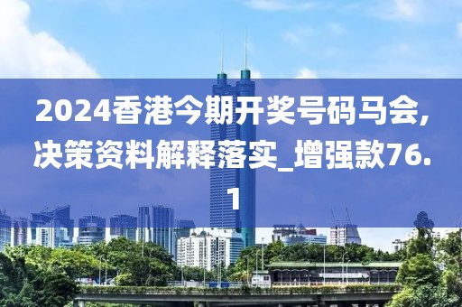 2024香港今期開獎號碼馬會,決策資料解釋落實_增強款76.1