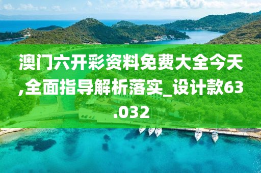 澳門六開彩資料免費大全今天,全面指導解析落實_設計款63.032
