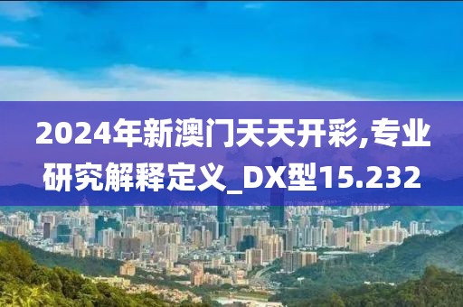 2024年新澳門天天開彩,專業研究解釋定義_DX型15.232