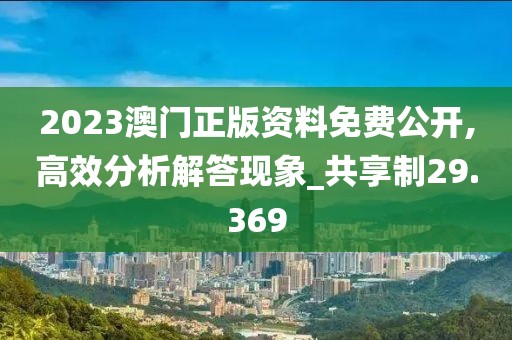 2023澳門正版資料免費公開,高效分析解答現象_共享制29.369