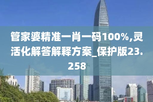 管家婆精準一肖一碼100%,靈活化解答解釋方案_保護版23.258