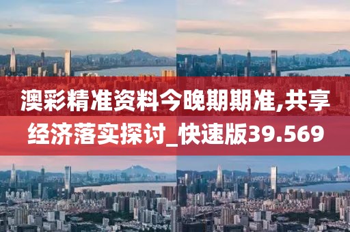 澳彩精準資料今晚期期準,共享經濟落實探討_快速版39.569