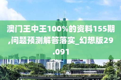 澳門王中王100%的資料155期,問題預測解答落實_幻想版29.091
